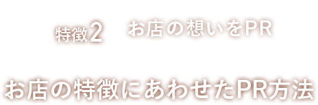 特徴2、お店の想いをPR。お店の特徴にあわせたPR方法